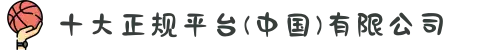 十大正规平台(中国)有限公司